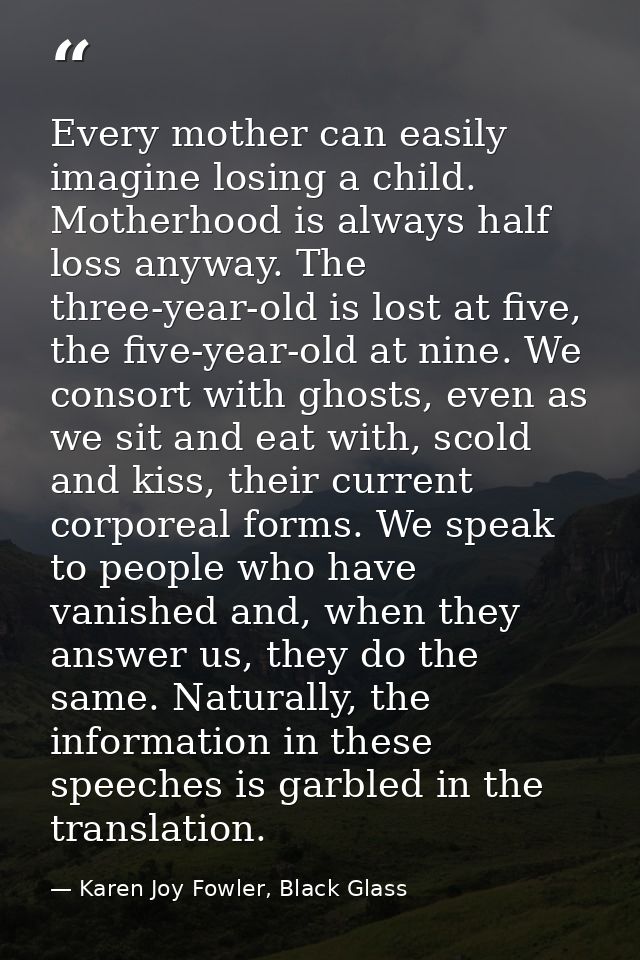 Every mother can easily imagine losing a child. Motherhood is always half loss anyway. The three-year-old is lost at fiv — Karen Joy Fowler, Black Glass