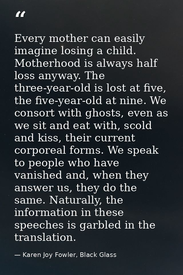 Every mother can easily imagine losing a child. Motherhood is always half loss anyway. The three-year-old is lost at fiv — Karen Joy Fowler, Black Glass