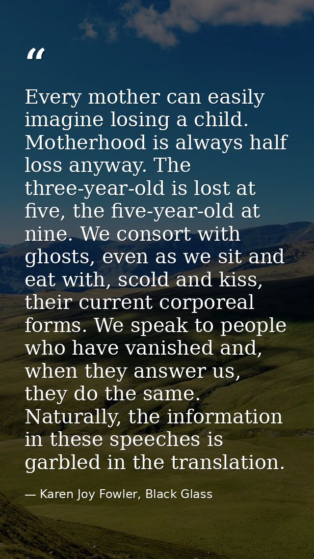 Every mother can easily imagine losing a child. Motherhood is always half loss anyway. The three-year-old is lost at fiv — Karen Joy Fowler, Black Glass