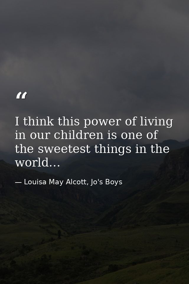 I think this power of living in our children is one of the sweetest things in the world… — Louisa May Alcott, Jo's Boys