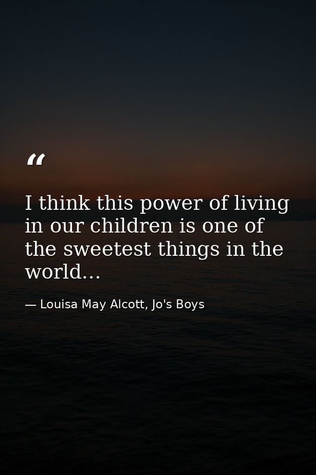 I think this power of living in our children is one of the sweetest things in the world… — Louisa May Alcott, Jo's Boys