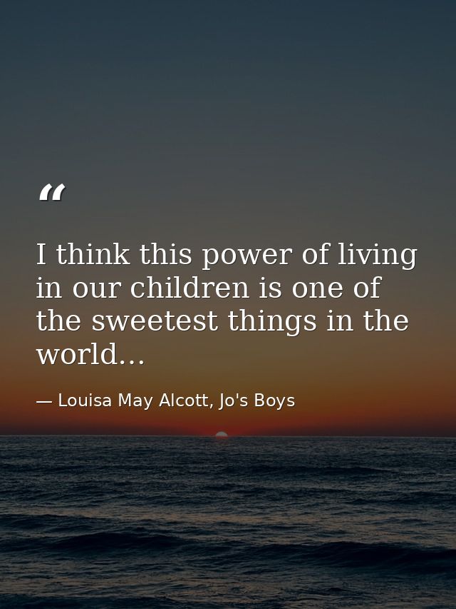 I think this power of living in our children is one of the sweetest things in the world… — Louisa May Alcott, Jo's Boys