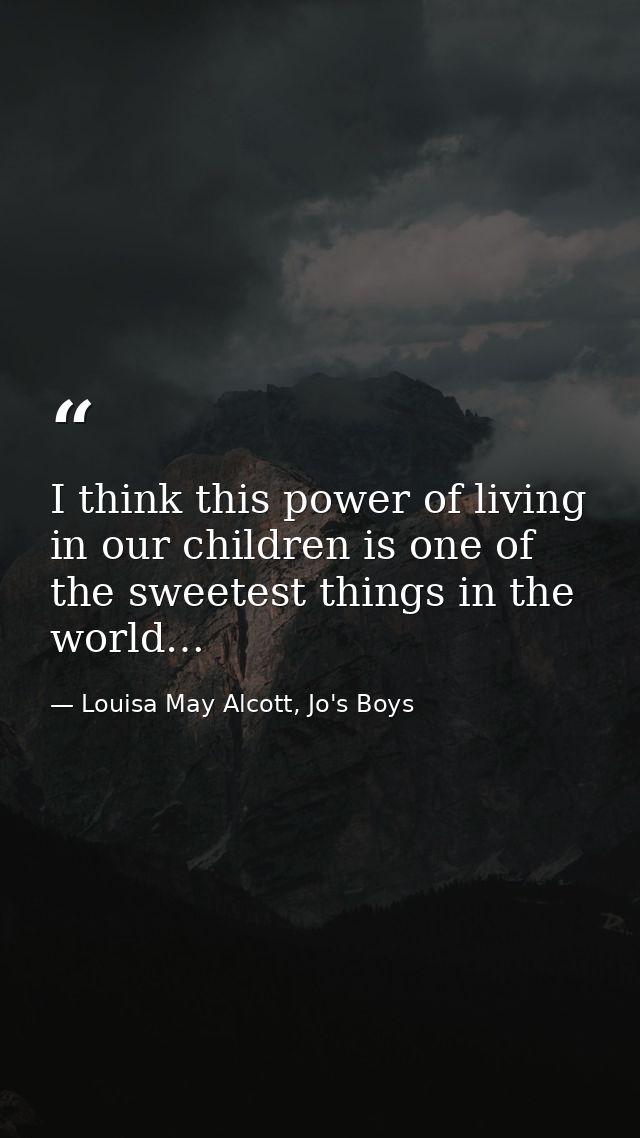 I think this power of living in our children is one of the sweetest things in the world… — Louisa May Alcott, Jo's Boys