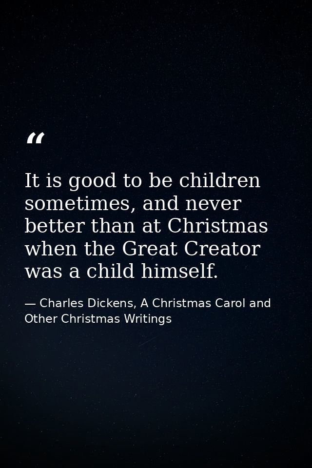 It is good to be children sometimes, and never better than at Christmas when the Great Creator was a child himself. — Charles Dickens, A Christmas Carol and Other Christmas Writings
