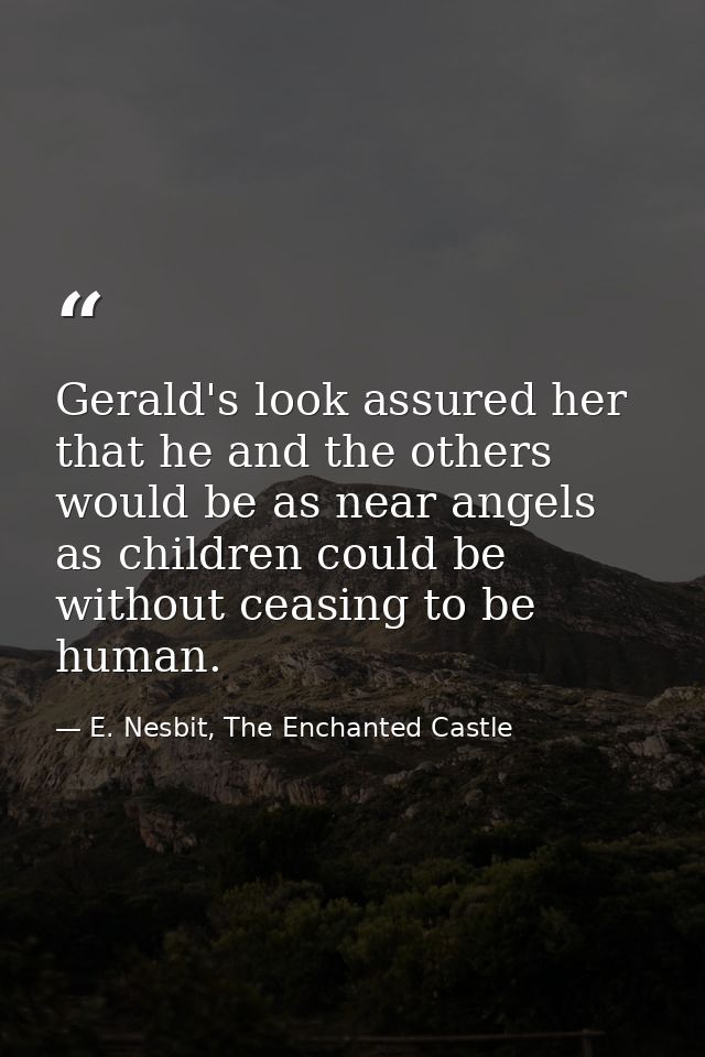 Gerald's look assured her that he and the others would be as near angels as children could be without ceasing to be huma — E. Nesbit, The Enchanted Castle