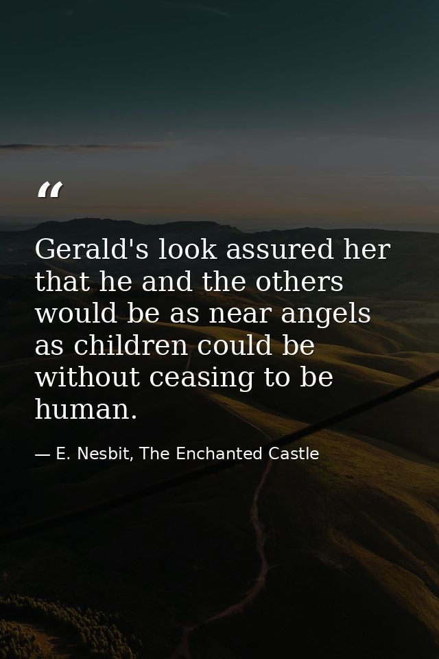 Gerald's look assured her that he and the others would be as near angels as children could be without ceasing to be huma — E. Nesbit, The Enchanted Castle