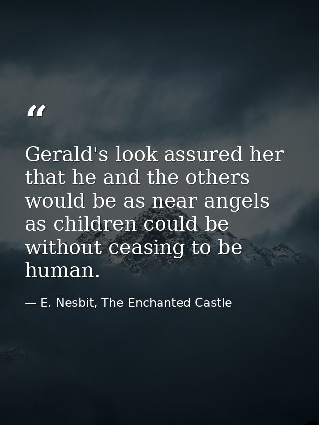 Gerald's look assured her that he and the others would be as near angels as children could be without ceasing to be huma — E. Nesbit, The Enchanted Castle