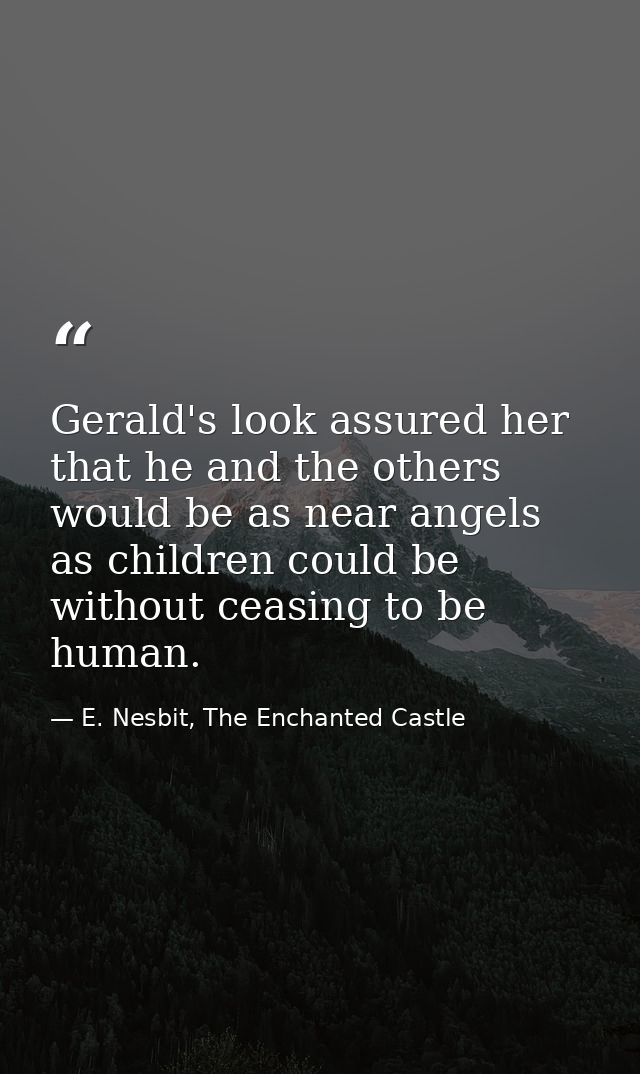 Gerald's look assured her that he and the others would be as near angels as children could be without ceasing to be huma — E. Nesbit, The Enchanted Castle