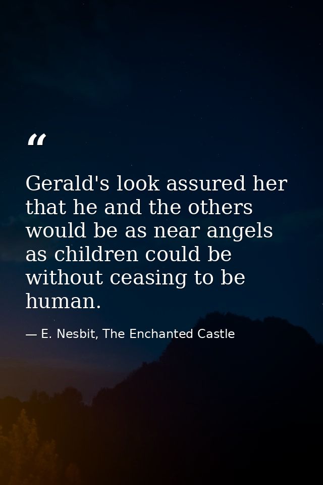 Gerald's look assured her that he and the others would be as near angels as children could be without ceasing to be huma — E. Nesbit, The Enchanted Castle