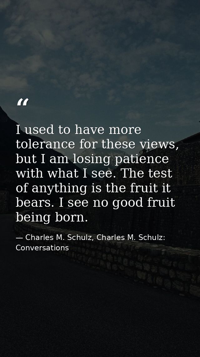 I used to have more tolerance for these views, but I am losing patience with what I see. The test of anything is the fru — Charles M. Schulz, Charles M. Schulz: Conversations