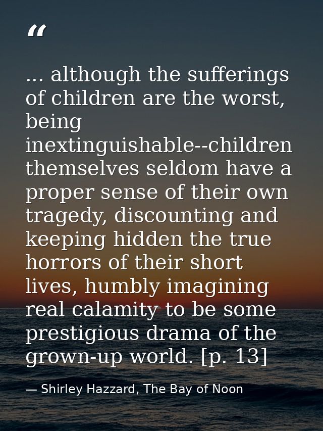 ... although the sufferings of children are the worst, being inextinguishable--children themselves seldom have a proper  — Shirley Hazzard, The Bay of Noon