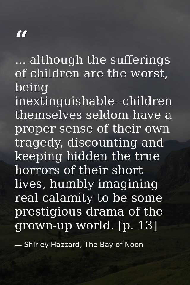 ... although the sufferings of children are the worst, being inextinguishable--children themselves seldom have a proper  — Shirley Hazzard, The Bay of Noon