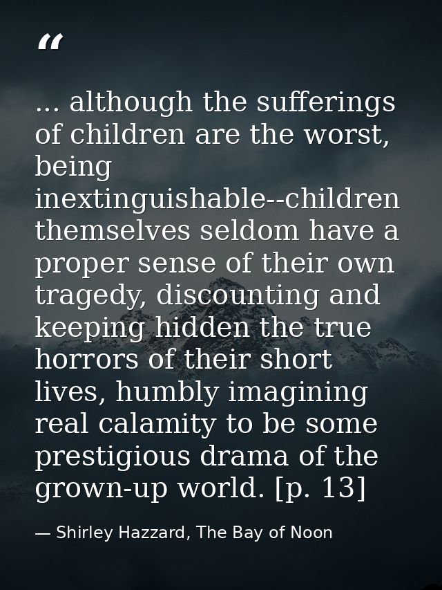 ... although the sufferings of children are the worst, being inextinguishable--children themselves seldom have a proper  — Shirley Hazzard, The Bay of Noon