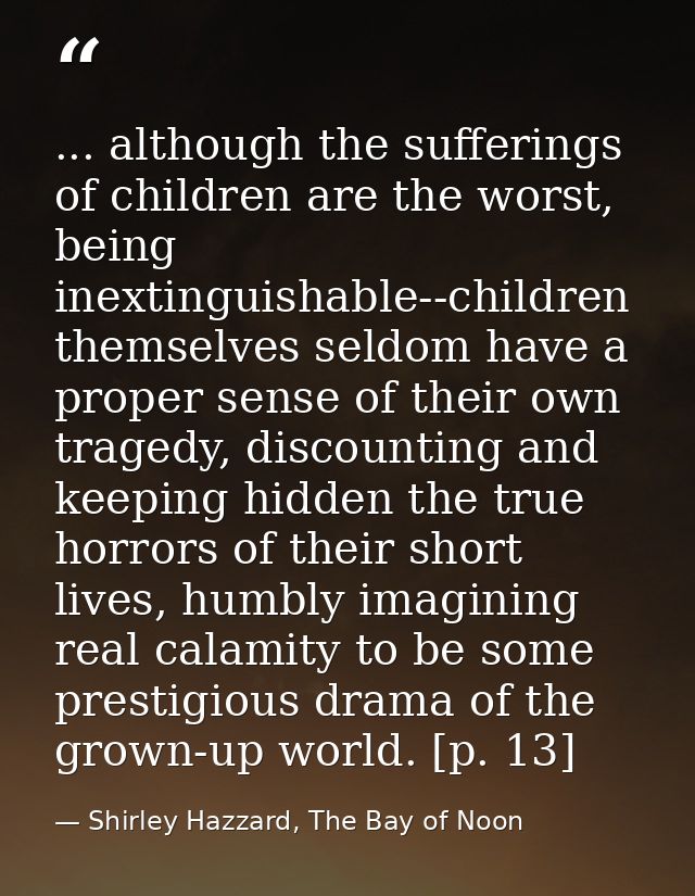 ... although the sufferings of children are the worst, being inextinguishable--children themselves seldom have a proper  — Shirley Hazzard, The Bay of Noon