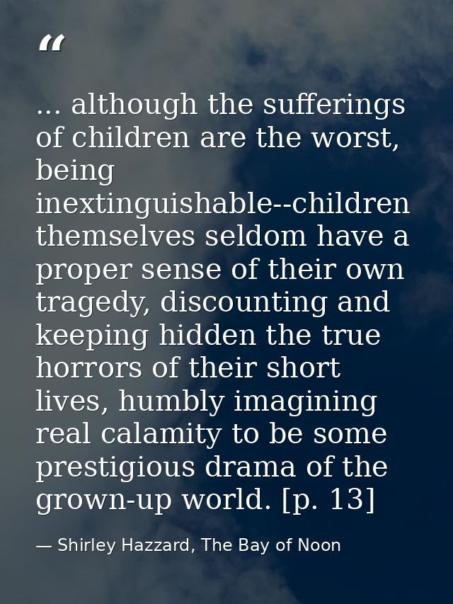 ... although the sufferings of children are the worst, being inextinguishable--children themselves seldom have a proper  — Shirley Hazzard, The Bay of Noon