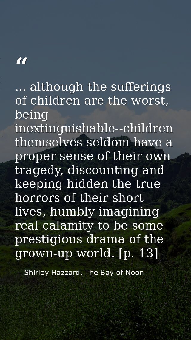 ... although the sufferings of children are the worst, being inextinguishable--children themselves seldom have a proper  — Shirley Hazzard, The Bay of Noon