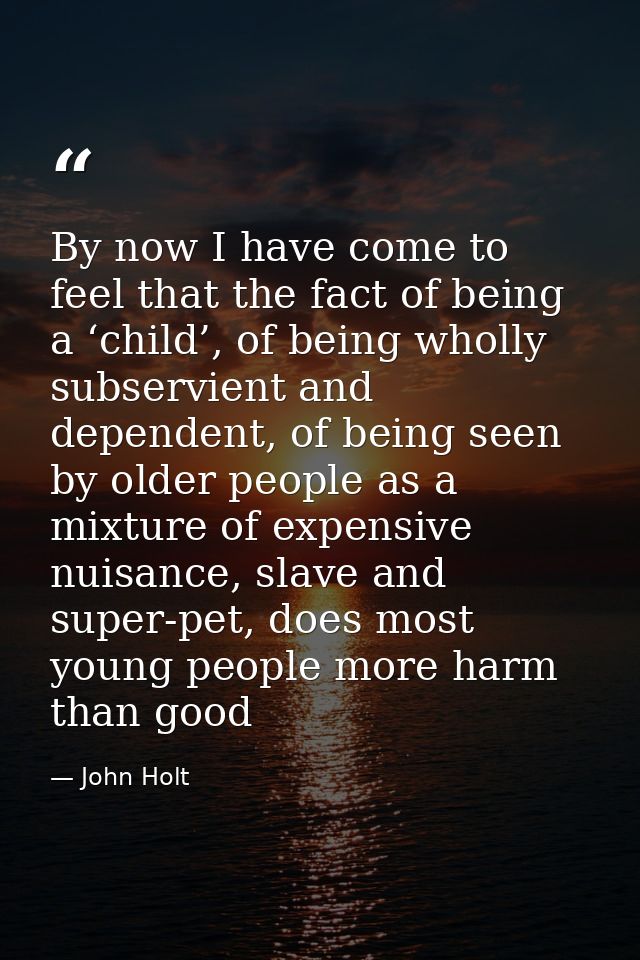 By now I have come to feel that the fact of being a ‘child’, of being wholly subservient and dependent, of being seen by — John Holt