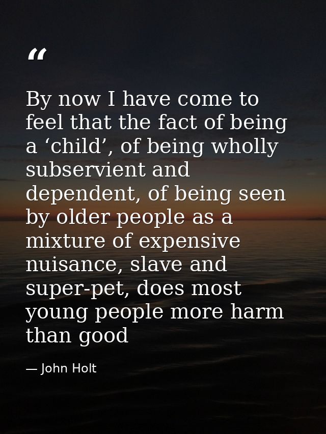 By now I have come to feel that the fact of being a ‘child’, of being wholly subservient and dependent, of being seen by — John Holt