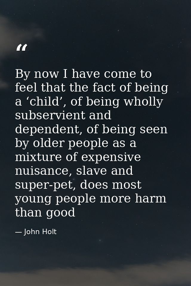 By now I have come to feel that the fact of being a ‘child’, of being wholly subservient and dependent, of being seen by — John Holt
