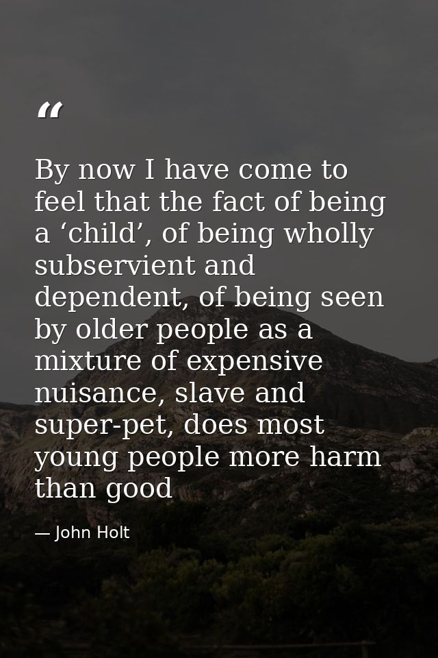 By now I have come to feel that the fact of being a ‘child’, of being wholly subservient and dependent, of being seen by — John Holt