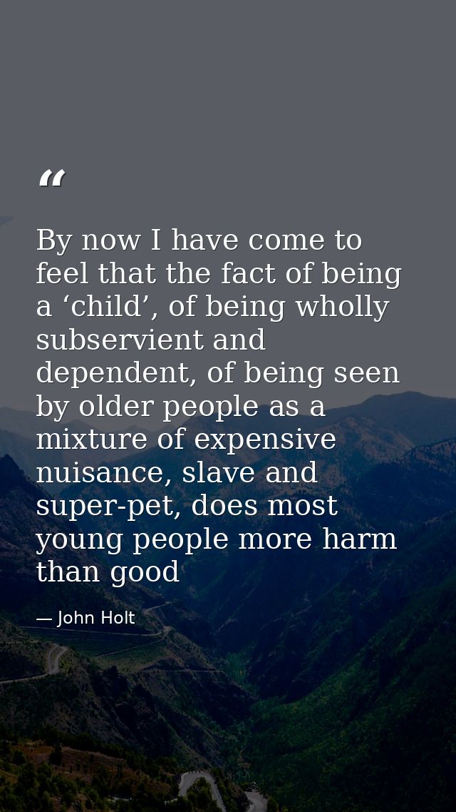 By now I have come to feel that the fact of being a ‘child’, of being wholly subservient and dependent, of being seen by — John Holt
