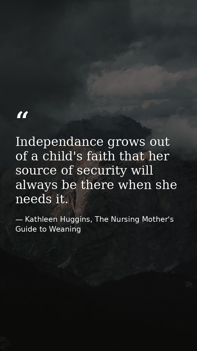 Independance grows out of a child's faith that her source of security will always be there when she needs it. — Kathleen Huggins, The Nursing Mother's Guide to Weaning