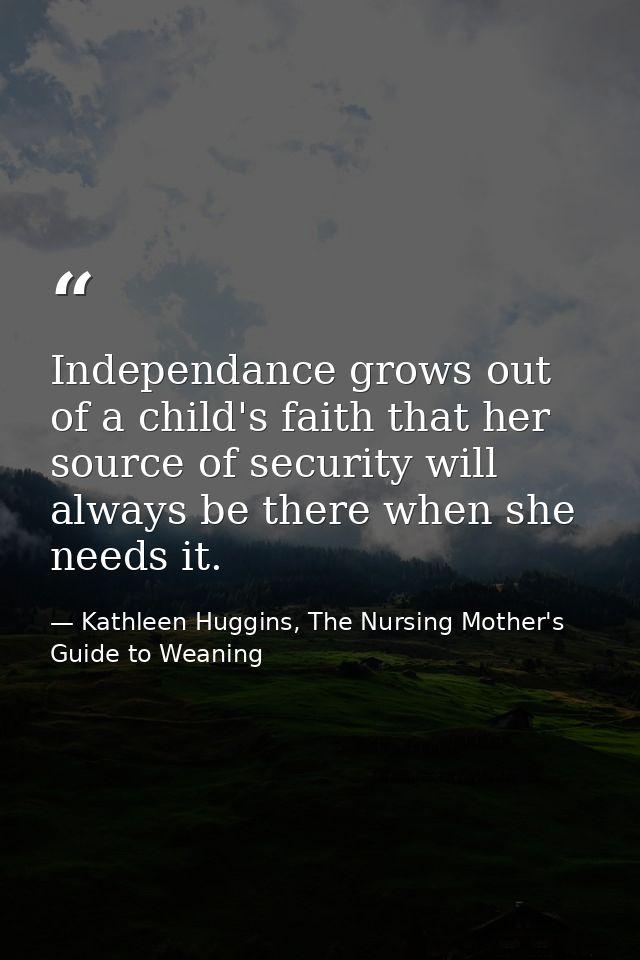 Independance grows out of a child's faith that her source of security will always be there when she needs it. — Kathleen Huggins, The Nursing Mother's Guide to Weaning