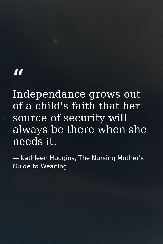 Independance grows out of a child's faith that her source of security will always be there when she needs it. — Kathleen Huggins, The Nursing Mother's Guide to Weaning