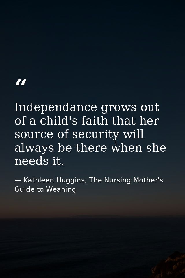 Independance grows out of a child's faith that her source of security will always be there when she needs it. — Kathleen Huggins, The Nursing Mother's Guide to Weaning