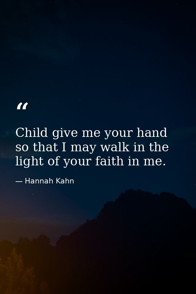 Child give me your hand so that I may walk in the light of your faith in me. — Hannah Kahn