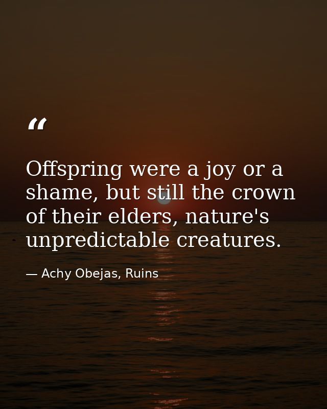 Offspring were a joy or a shame, but still the crown of their elders, nature's unpredictable creatures. — Achy Obejas, Ruins