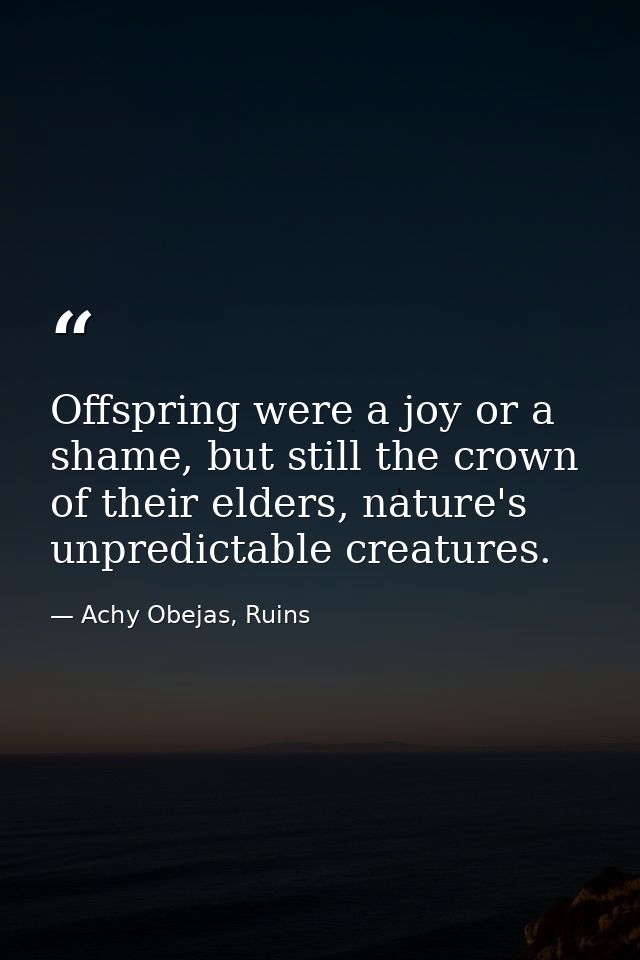 Offspring were a joy or a shame, but still the crown of their elders, nature's unpredictable creatures. — Achy Obejas, Ruins