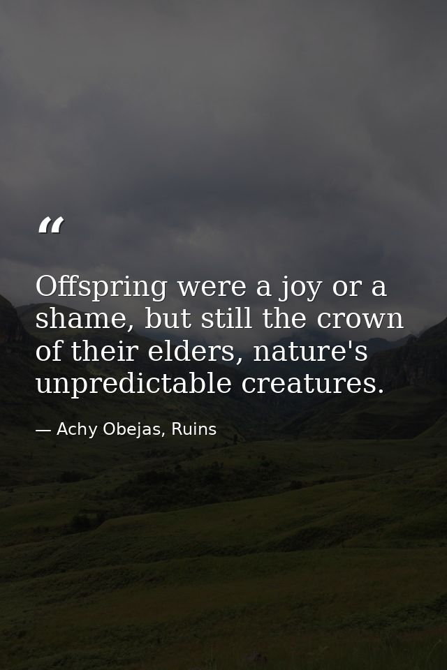 Offspring were a joy or a shame, but still the crown of their elders, nature's unpredictable creatures. — Achy Obejas, Ruins
