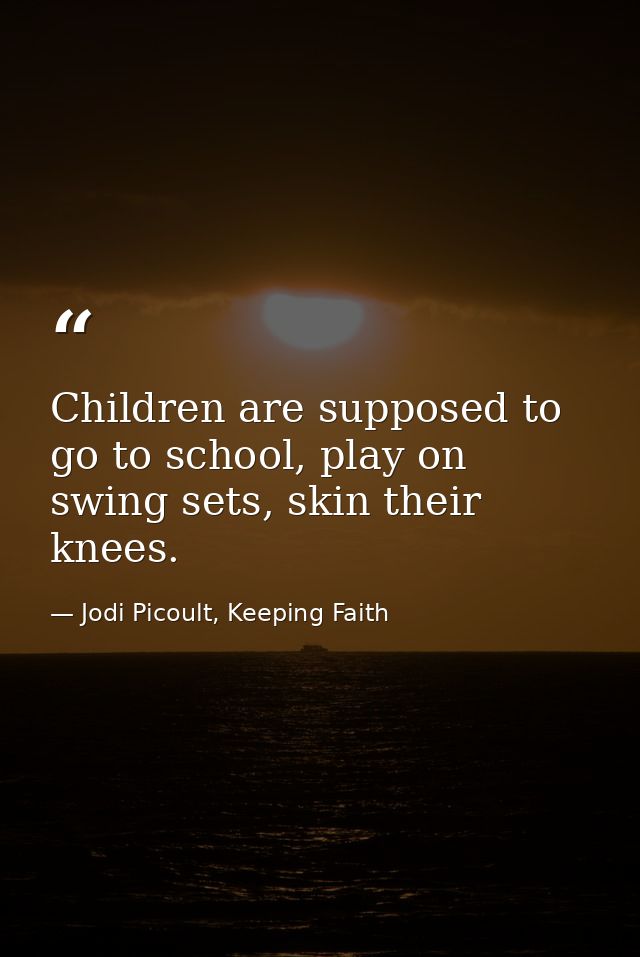 Children are supposed to go to school, play on swing sets, skin their knees. — Jodi Picoult, Keeping Faith