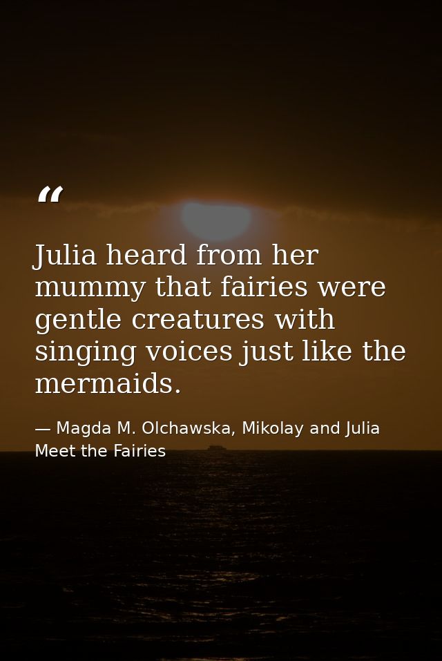 Julia heard from her mummy that fairies were gentle creatures with singing voices just like the mermaids. — Magda M. Olchawska, Mikolay and Julia Meet the Fairies