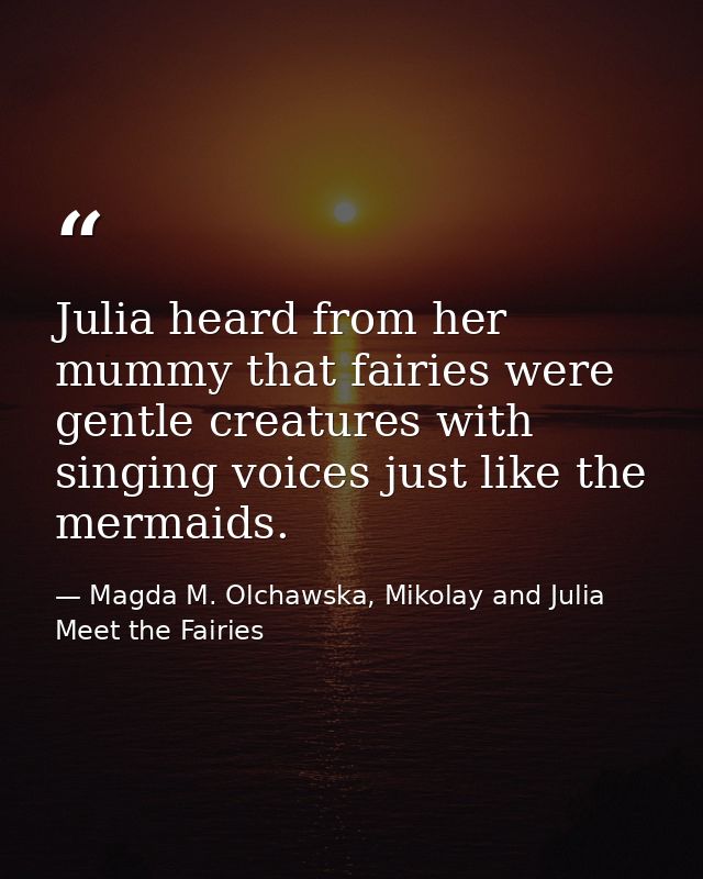 Julia heard from her mummy that fairies were gentle creatures with singing voices just like the mermaids. — Magda M. Olchawska, Mikolay and Julia Meet the Fairies