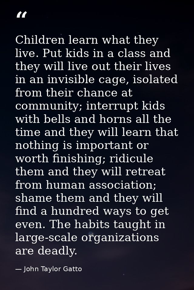 Children learn what they live. Put kids in a class and they will live out their lives in an invisible cage, isolated fro — John Taylor Gatto