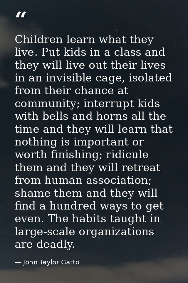 Children learn what they live. Put kids in a class and they will live out their lives in an invisible cage, isolated fro — John Taylor Gatto