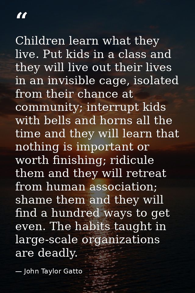 Children learn what they live. Put kids in a class and they will live out their lives in an invisible cage, isolated fro — John Taylor Gatto