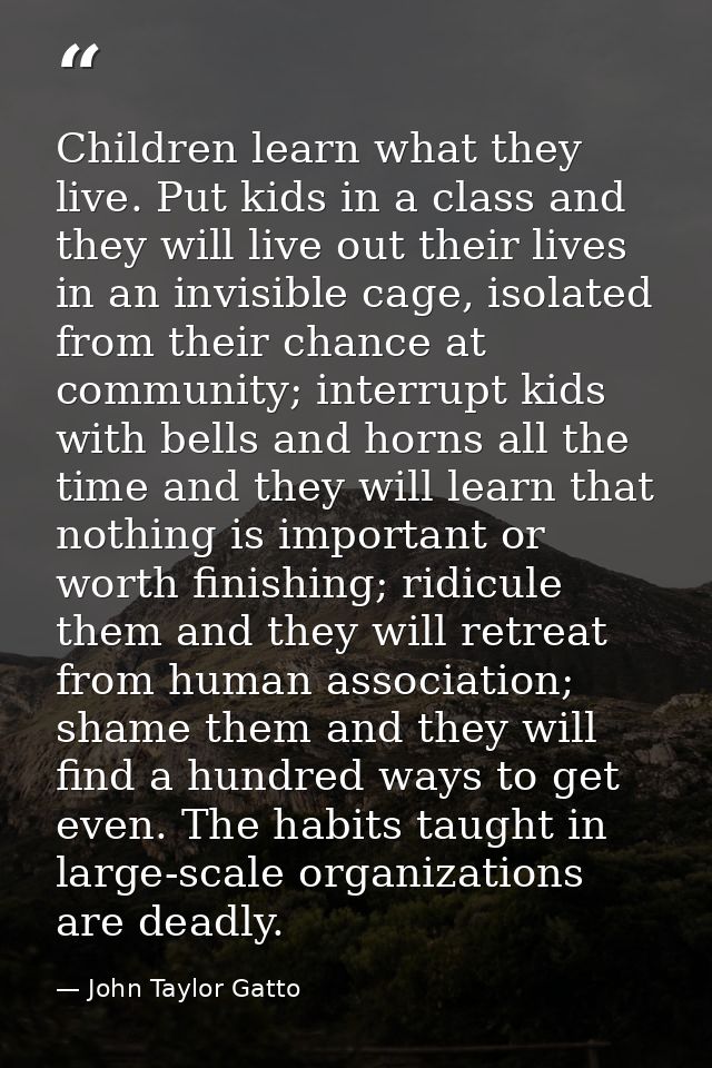 Children learn what they live. Put kids in a class and they will live out their lives in an invisible cage, isolated fro — John Taylor Gatto