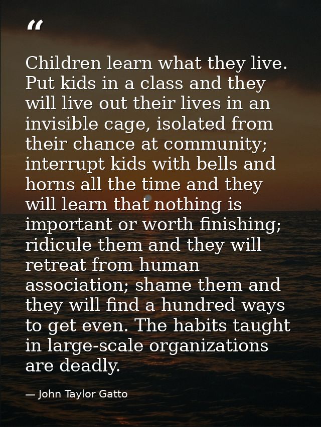 Children learn what they live. Put kids in a class and they will live out their lives in an invisible cage, isolated fro — John Taylor Gatto