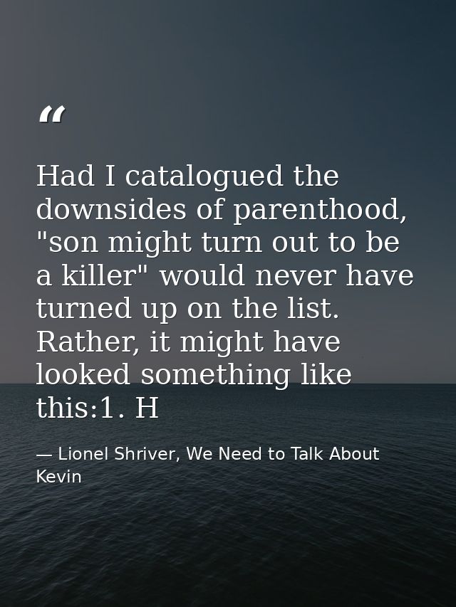 Had I catalogued the downsides of parenthood, "son might turn out to be a killer" would never have turned up on the list — Lionel Shriver, We Need to Talk About Kevin