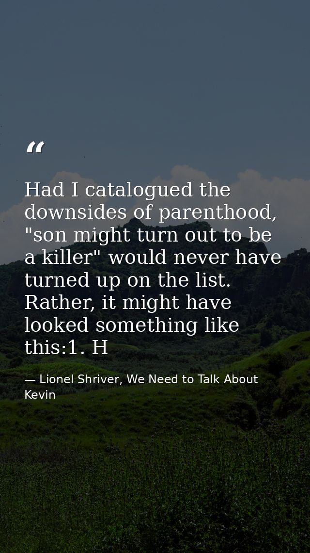 Had I catalogued the downsides of parenthood, "son might turn out to be a killer" would never have turned up on the list — Lionel Shriver, We Need to Talk About Kevin