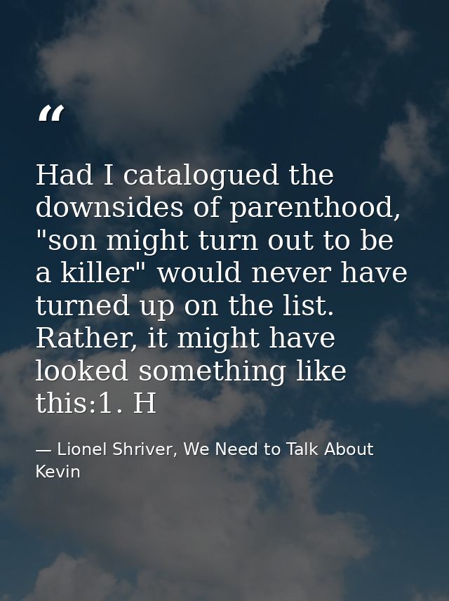 Had I catalogued the downsides of parenthood, "son might turn out to be a killer" would never have turned up on the list — Lionel Shriver, We Need to Talk About Kevin