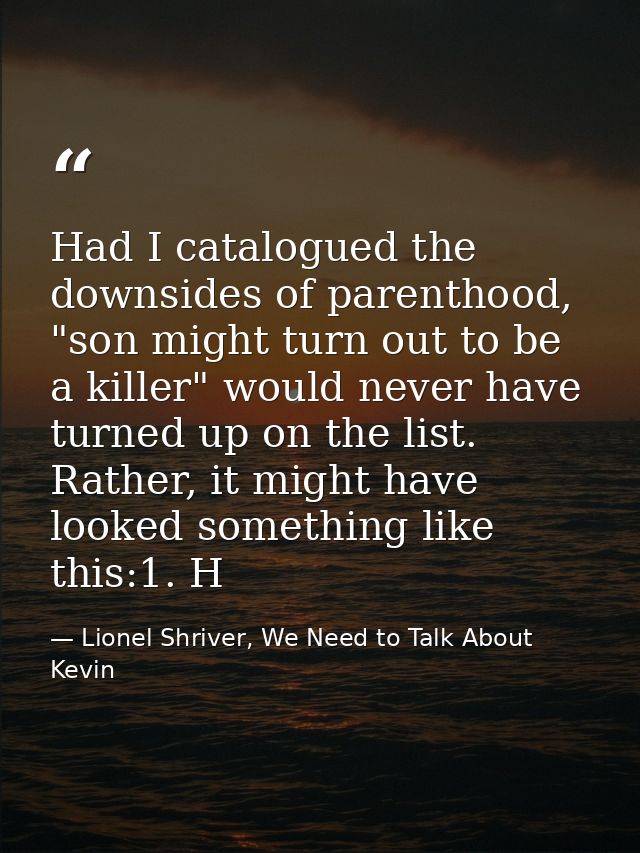 Had I catalogued the downsides of parenthood, "son might turn out to be a killer" would never have turned up on the list — Lionel Shriver, We Need to Talk About Kevin