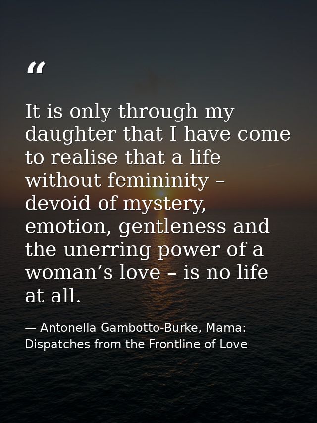 It is only through my daughter that I have come to realise that a life without femininity – devoid of mystery, emotion,  — Antonella Gambotto-Burke, Mama: Dispatches from the Frontline of Love