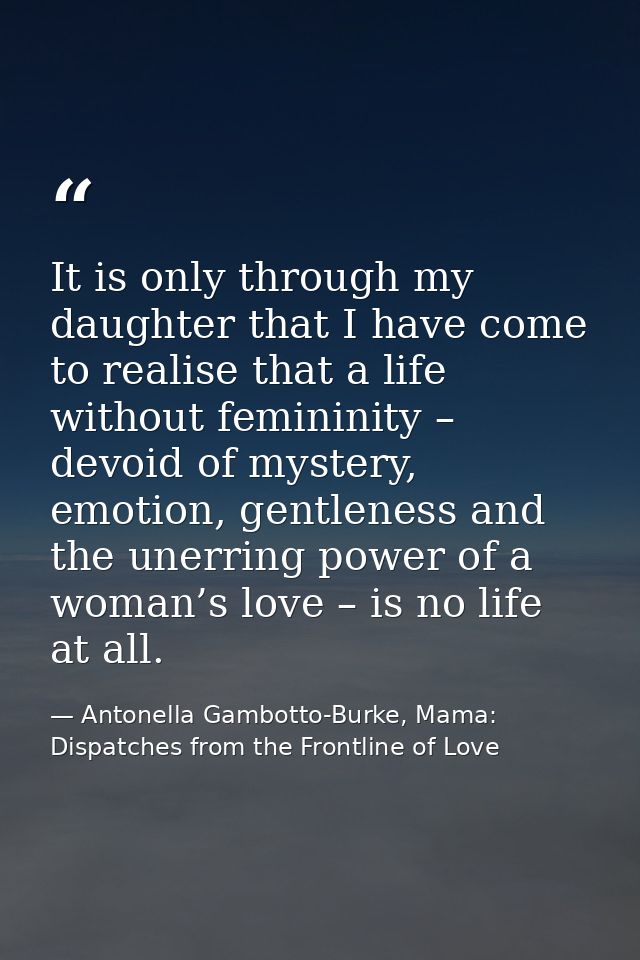 It is only through my daughter that I have come to realise that a life without femininity – devoid of mystery, emotion,  — Antonella Gambotto-Burke, Mama: Dispatches from the Frontline of Love