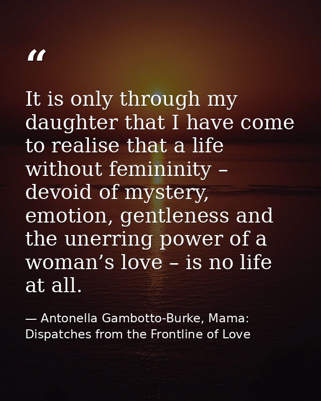 It is only through my daughter that I have come to realise that a life without femininity – devoid of mystery, emotion,  — Antonella Gambotto-Burke, Mama: Dispatches from the Frontline of Love