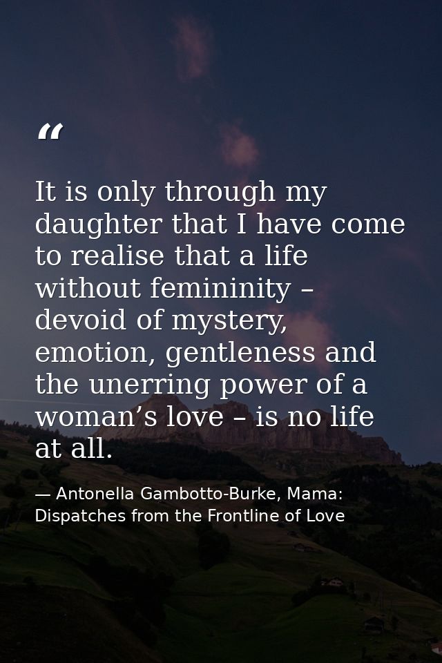 It is only through my daughter that I have come to realise that a life without femininity – devoid of mystery, emotion,  — Antonella Gambotto-Burke, Mama: Dispatches from the Frontline of Love