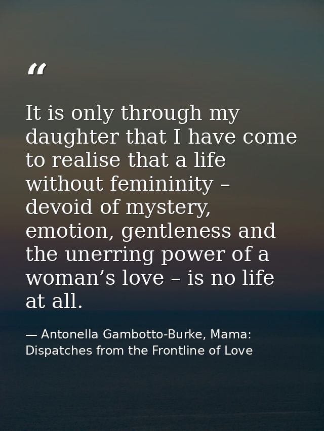 It is only through my daughter that I have come to realise that a life without femininity – devoid of mystery, emotion,  — Antonella Gambotto-Burke, Mama: Dispatches from the Frontline of Love